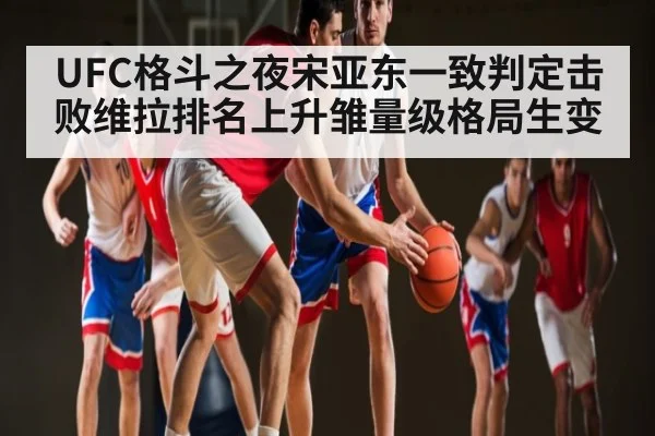 UFC格斗之夜宋亚东一致判定击败维拉排名上升雏量级格局生变