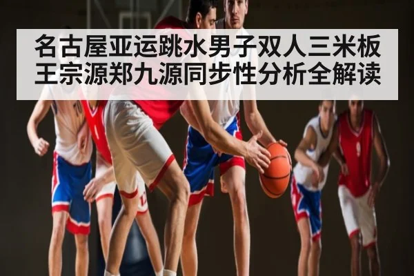 名古屋亚运跳水男子双人三米板王宗源郑九源同步性分析全解读