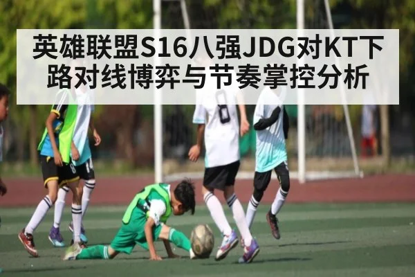 英雄联盟S16八强JDG对KT下路对线博弈与节奏掌控分析