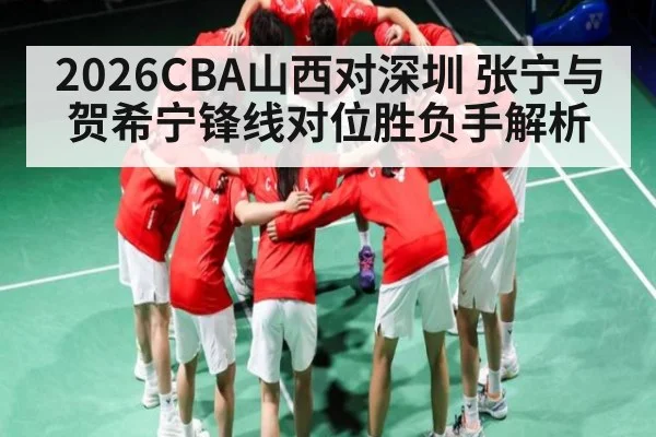 2026CBA山西对深圳 张宁与贺希宁锋线对位胜负手解析